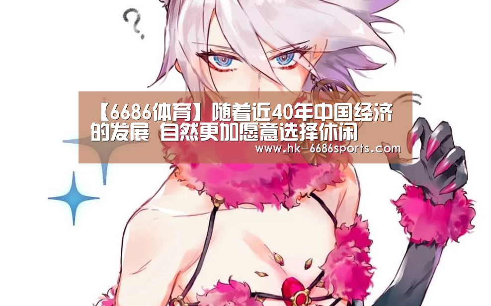 【6686体育】随着近40年中国经济的发展 自然更加愿意选择休闲(图2) 6686体育