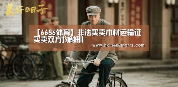 【6686体育】非法买卖木材运输证 买卖双方均触刑(图1) 6686体育