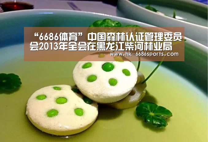“6686体育”中国森林认证管理委员会2013年全会在黑龙江柴河林业局召开(图2) 6686体育