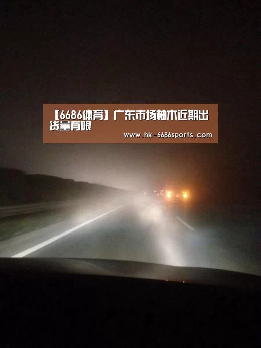 【6686体育】广东市场柚木近期出货量有限(图1) 6686体育