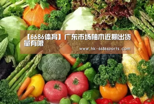 【6686体育】广东市场柚木近期出货量有限(图2) 6686体育